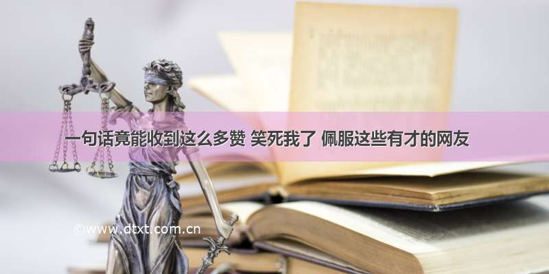 一句话竟能收到这么多赞 笑死我了 佩服这些有才的网友