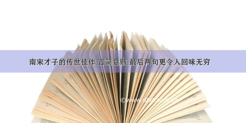 南宋才子的传世佳作 言简意赅 最后两句更令人回味无穷