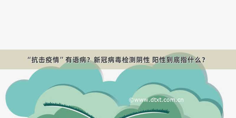 “抗击疫情”有语病？新冠病毒检测阴性 阳性到底指什么？