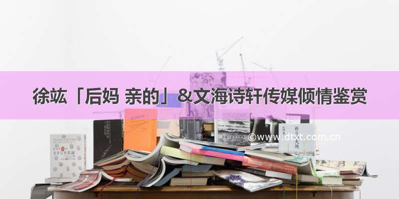 徐竑「后妈 亲的」&文海诗轩传媒倾情鉴赏