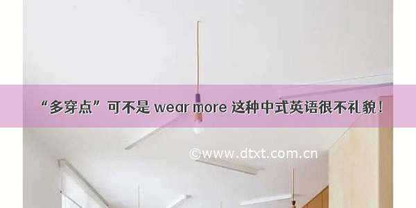 “多穿点”可不是 wear more 这种中式英语很不礼貌！