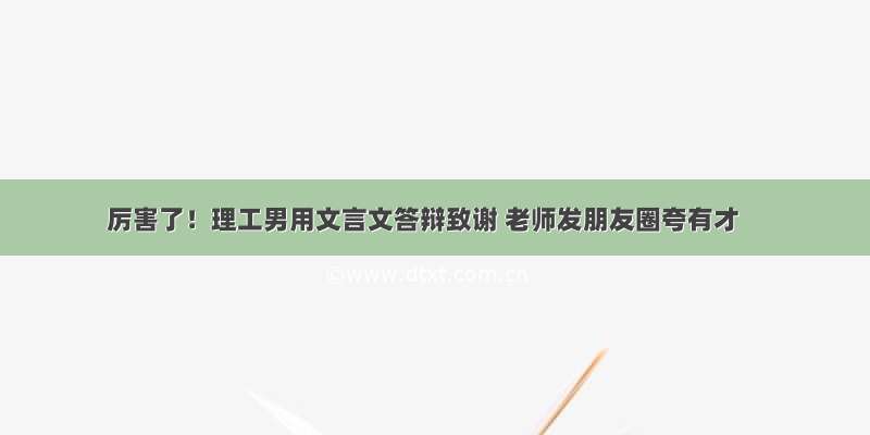 厉害了！理工男用文言文答辩致谢 老师发朋友圈夸有才