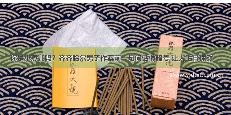 你是小燕儿吗？齐齐哈尔男子作案前一句问话像暗号 让人毛骨悚然