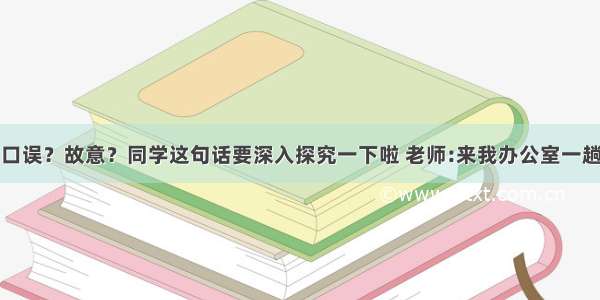 口误？故意？同学这句话要深入探究一下啦 老师:来我办公室一趟