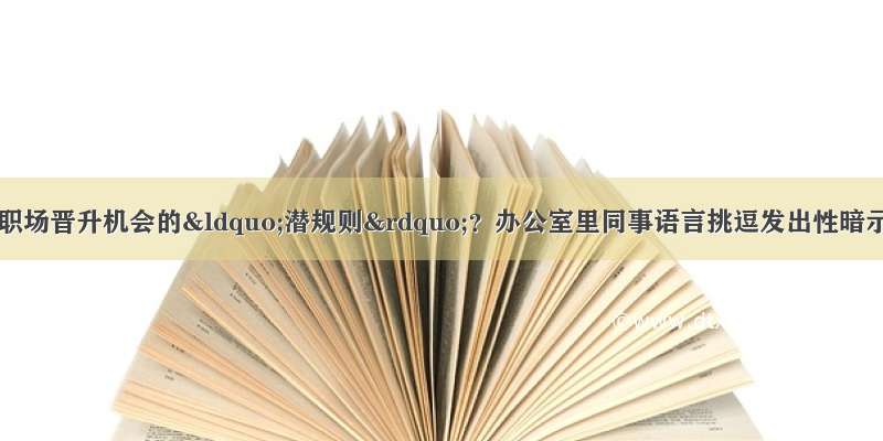 上司暗示有获得职场晋升机会的“潜规则”？办公室里同事语言挑逗发出性暗示？职场性骚