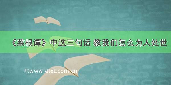 《菜根谭》中这三句话 教我们怎么为人处世