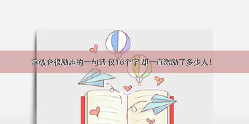 拿破仑很励志的一句话 仅16个字 却一直激励了多少人！