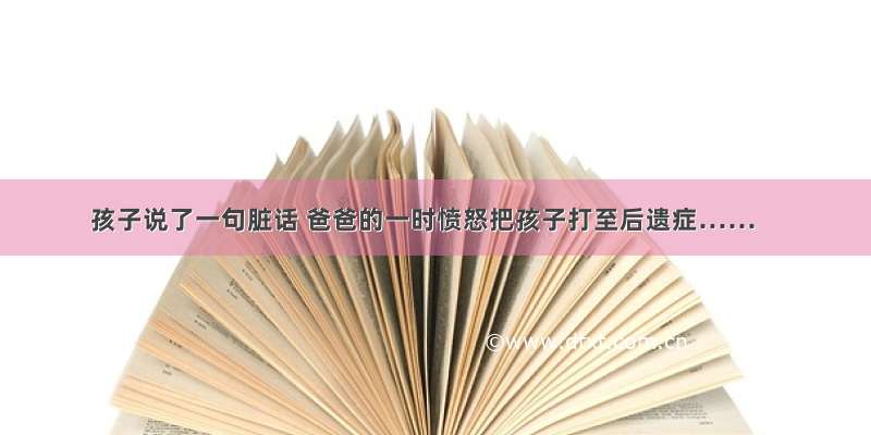 孩子说了一句脏话 爸爸的一时愤怒把孩子打至后遗症……