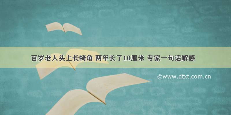 百岁老人头上长犄角 两年长了10厘米 专家一句话解惑