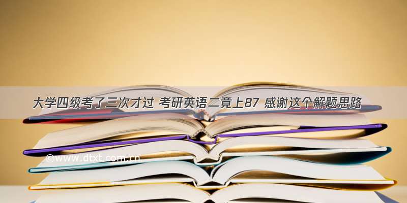 大学四级考了三次才过 考研英语二竟上87 感谢这个解题思路