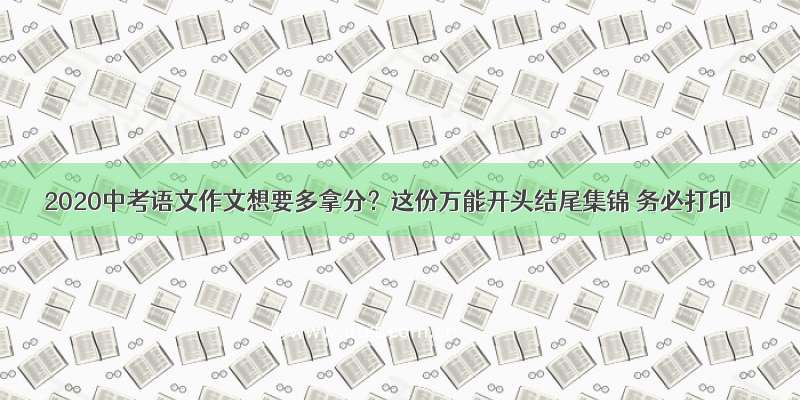 2020中考语文作文想要多拿分？这份万能开头结尾集锦 务必打印