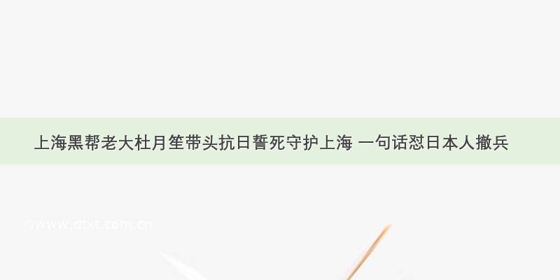 上海黑帮老大杜月笙带头抗日誓死守护上海 一句话怼日本人撤兵