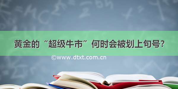 黄金的“超级牛市”何时会被划上句号？