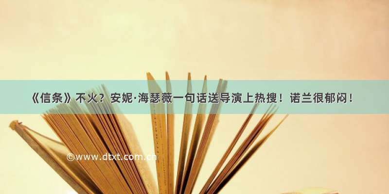 《信条》不火？安妮·海瑟薇一句话送导演上热搜！诺兰很郁闷！