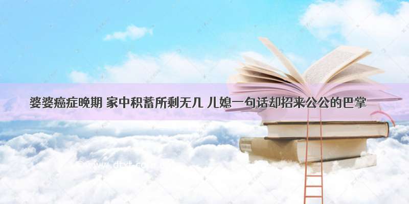 婆婆癌症晚期 家中积蓄所剩无几 儿媳一句话却招来公公的巴掌