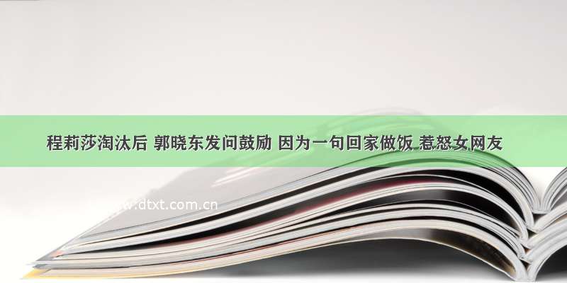 程莉莎淘汰后 郭晓东发问鼓励 因为一句回家做饭 惹怒女网友