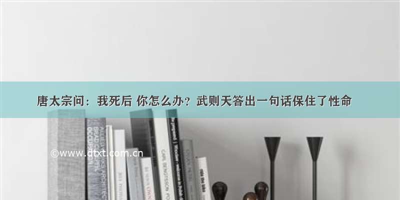 唐太宗问：我死后 你怎么办？武则天答出一句话保住了性命