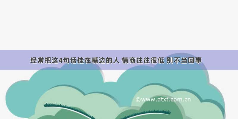 经常把这4句话挂在嘴边的人 情商往往很低 别不当回事