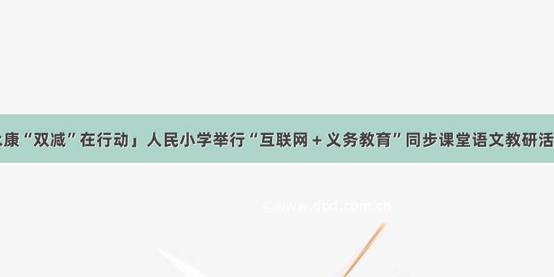 「永康“双减”在行动」人民小学举行“互联网＋义务教育”同步课堂语文教研活动