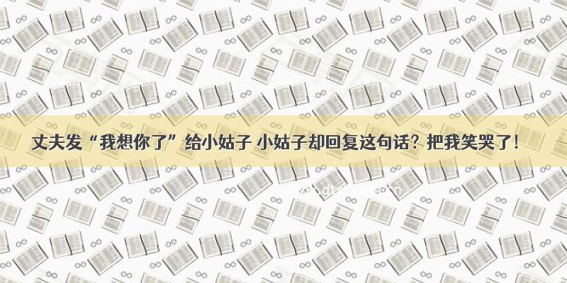 丈夫发“我想你了”给小姑子 小姑子却回复这句话？把我笑哭了！