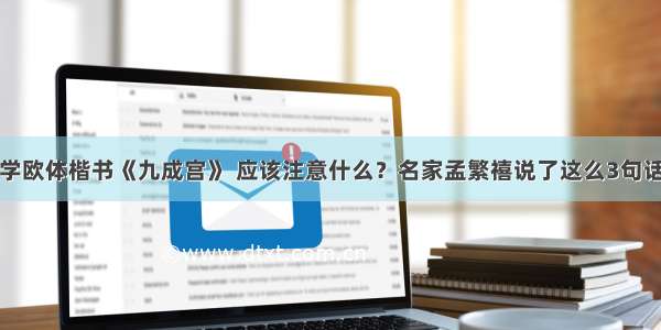 学欧体楷书《九成宫》 应该注意什么？名家孟繁禧说了这么3句话