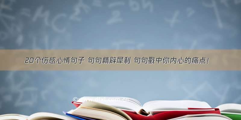 20个伤感心情句子 句句精辟犀利 句句戳中你内心的痛点！