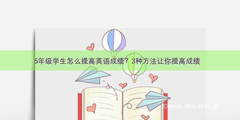 5年级学生怎么提高英语成绩？3种方法让你提高成绩