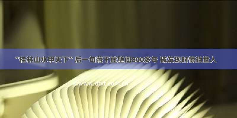 “桂林山水甲天下”后一句藏于崖壁间800多年 被发现时惊艳世人