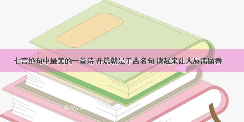 七言绝句中最美的一首诗 开篇就是千古名句 读起来让人唇齿留香