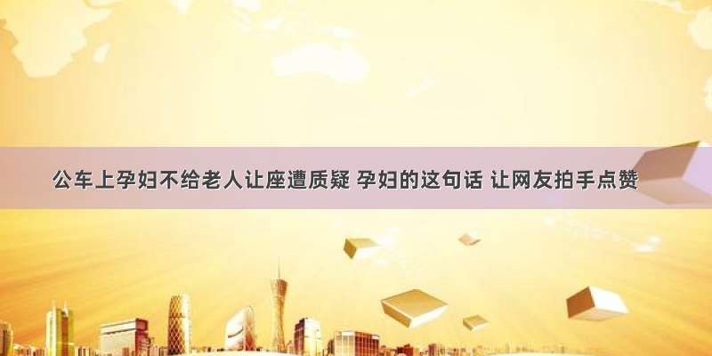 公车上孕妇不给老人让座遭质疑 孕妇的这句话 让网友拍手点赞