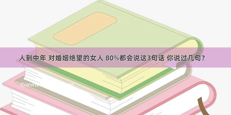 人到中年 对婚姻绝望的女人 80%都会说这3句话 你说过几句？