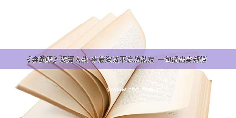 《奔跑吧》泥潭大战 李晨淘汰不忘坑队友 一句话出卖郑恺