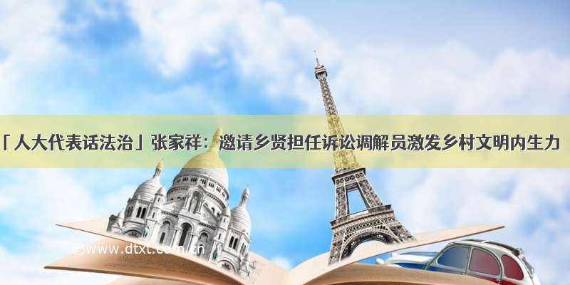 「人大代表话法治」张家祥：邀请乡贤担任诉讼调解员激发乡村文明内生力