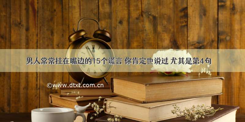 男人常常挂在嘴边的15个谎言 你肯定也说过 尤其是第4句