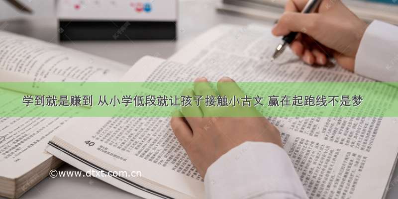 学到就是赚到 从小学低段就让孩子接触小古文 赢在起跑线不是梦