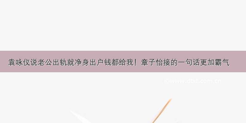 袁咏仪说老公出轨就净身出户钱都给我！章子怡接的一句话更加霸气