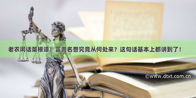 老农闲话菜根谭：富贵名誉究竟从何处来？这句话基本上都讲到了！