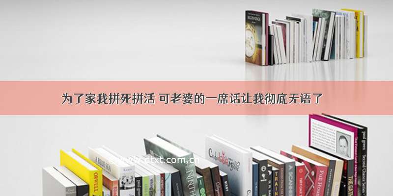 为了家我拼死拼活 可老婆的一席话让我彻底无语了