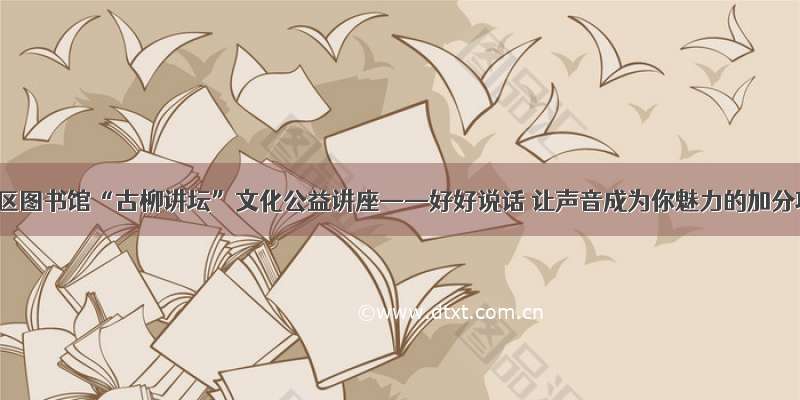 西青区图书馆“古柳讲坛”文化公益讲座——好好说话 让声音成为你魅力的加分项