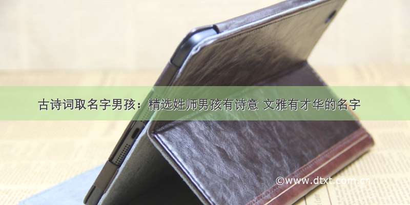 古诗词取名字男孩：精选姓师男孩有诗意 文雅有才华的名字