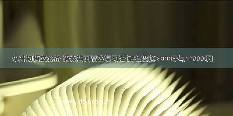 小升初语文必备 语素构词高效复习法 融会贯通3500字与15000词