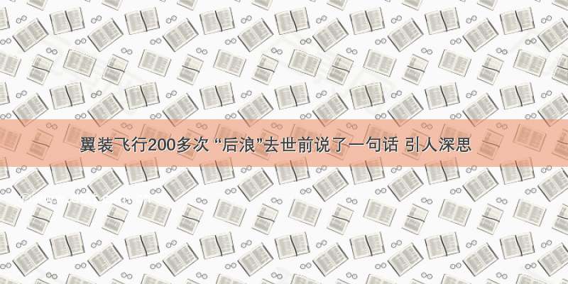 翼装飞行200多次 “后浪”去世前说了一句话 引人深思