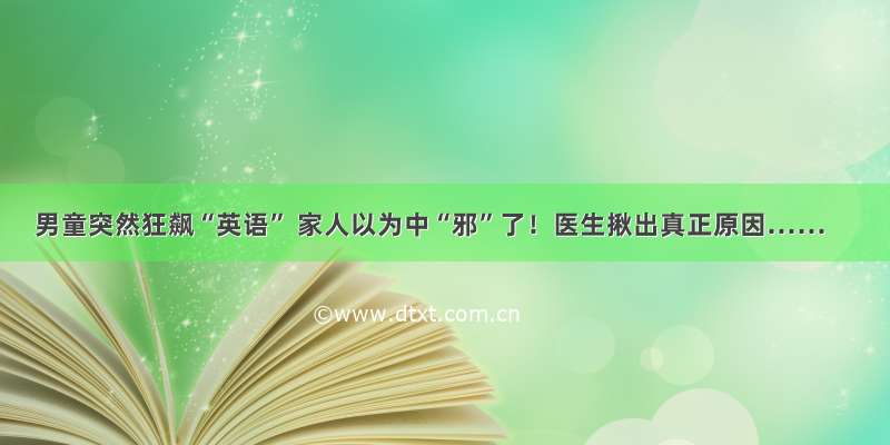 男童突然狂飙“英语” 家人以为中“邪”了！医生揪出真正原因……