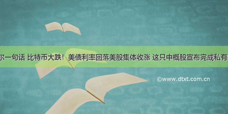 鲍威尔一句话 比特币大跌！美债利率回落美股集体收涨 这只中概股宣布完成私有化