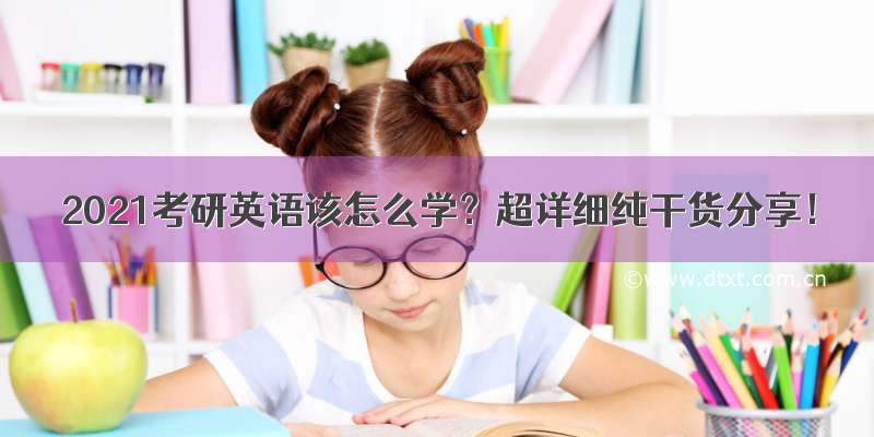 2021考研英语该怎么学？超详细纯干货分享！