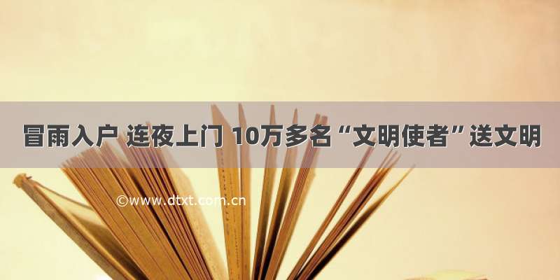 冒雨入户 连夜上门 10万多名“文明使者”送文明