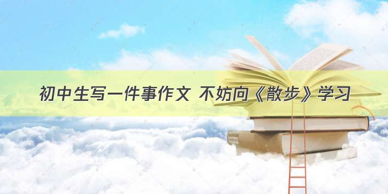 初中生写一件事作文 不妨向《散步》学习