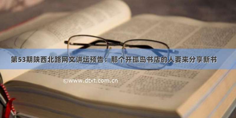 第53期陕西北路网文讲坛预告：那个开孤岛书店的人要来分享新书