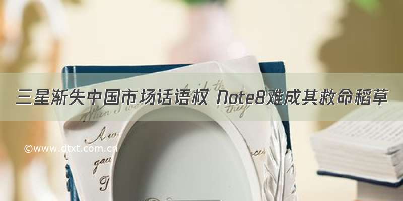 三星渐失中国市场话语权 Note8难成其救命稻草