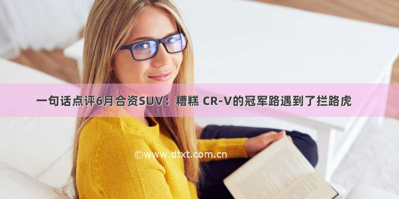 一句话点评6月合资SUV：糟糕 CR-V的冠军路遇到了拦路虎